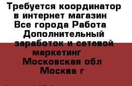 Требуется координатор в интернет-магазин - Все города Работа » Дополнительный заработок и сетевой маркетинг   . Московская обл.,Москва г.